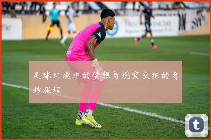 足球幻境中的梦想与现实交织的奇妙旅程