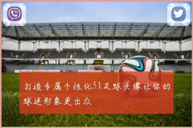 打造专属个性化51足球头像让你的球迷形象更出众