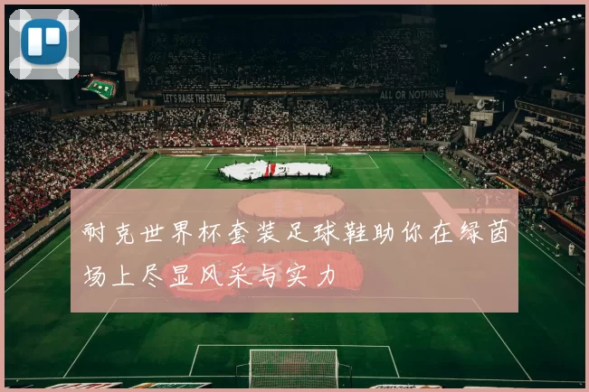 耐克世界杯套装足球鞋助你在绿茵场上尽显风采与实力