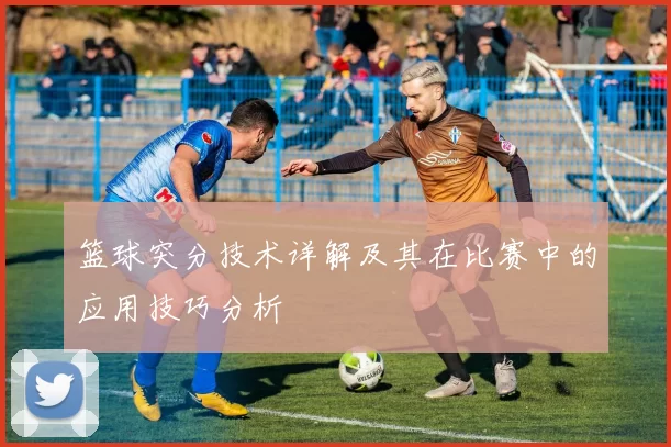 篮球突分技术详解及其在比赛中的应用技巧分析