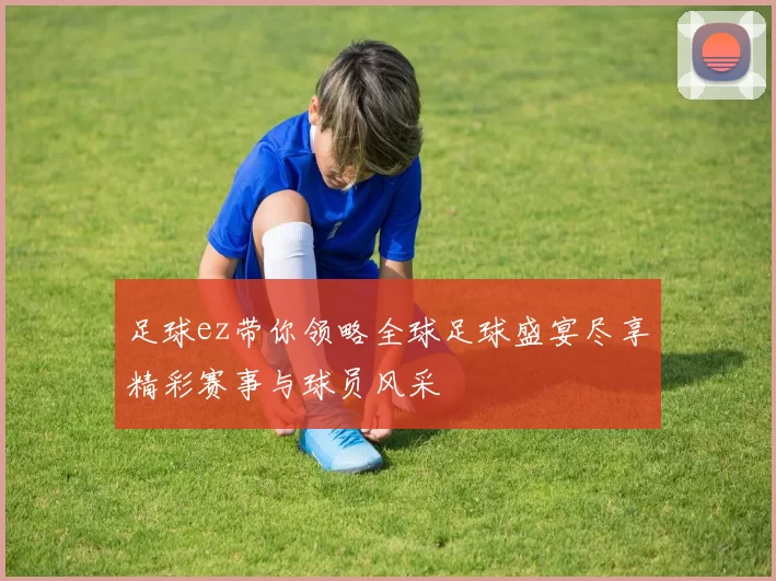 足球ez带你领略全球足球盛宴尽享精彩赛事与球员风采