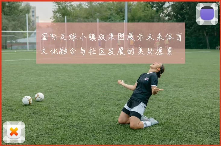 国际足球小镇效果图展示未来体育文化融合与社区发展的美好愿景
