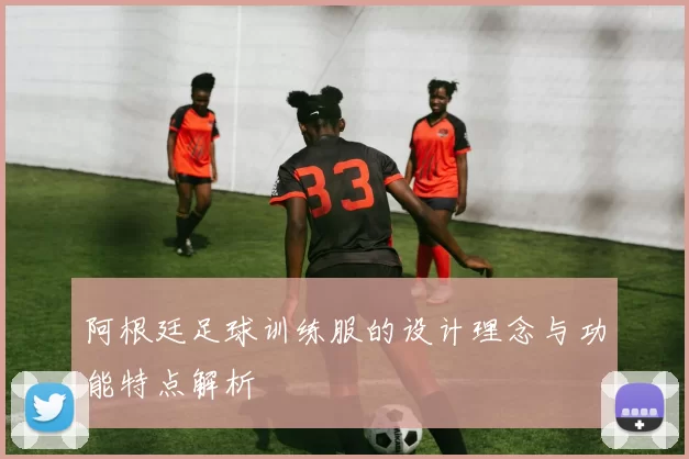 阿根廷足球训练服的设计理念与功能特点解析