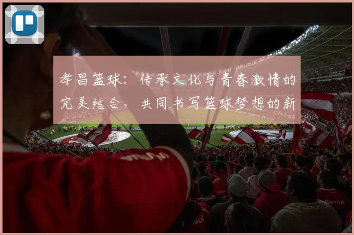 孝昌篮球：传承文化与青春激情的完美结合，共同书写篮球梦想的新篇章