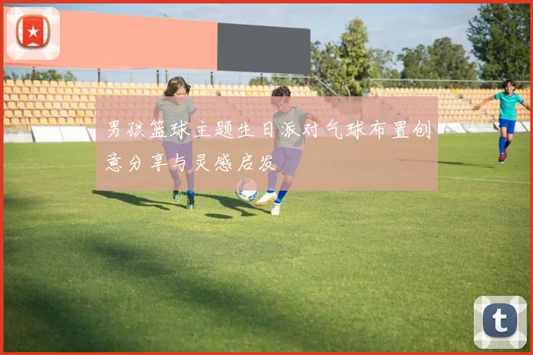 男孩篮球主题生日派对气球布置创意分享与灵感启发