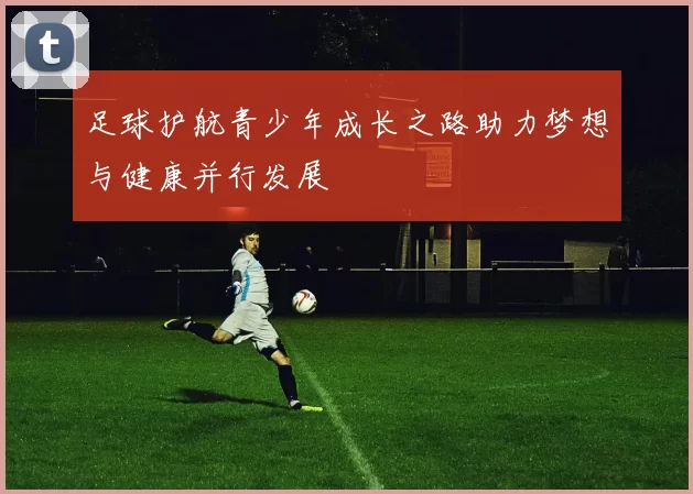 足球护航青少年成长之路助力梦想与健康并行发展